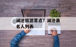 澜沧旅游景点？澜沧县名人列表