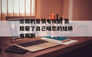 总裁的爱情电视剧 总裁娶了自己暗恋的姑娘电视剧