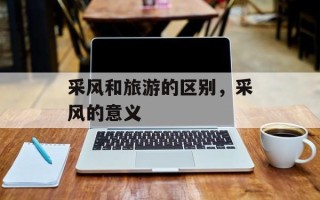 采风和旅游的区别，采风的意义