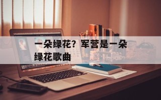 一朵绿花？军营是一朵绿花歌曲