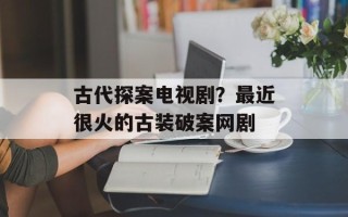 古代探案电视剧？最近很火的古装破案网剧
