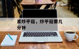 素炒平菇，炒平菇要几分钟