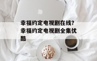 幸福约定电视剧在线？幸福约定电视剧全集优酷