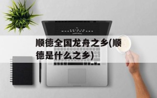 顺德全国龙舟之乡(顺德是什么之乡)