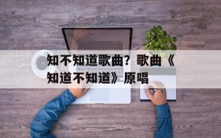 知不知道歌曲？歌曲《知道不知道》原唱