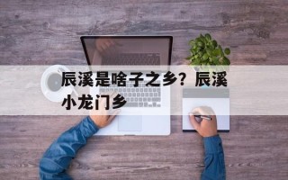 辰溪是啥子之乡？辰溪小龙门乡