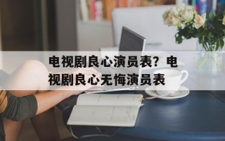 电视剧良心演员表？电视剧良心无悔演员表