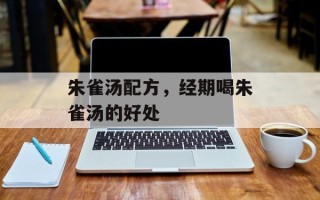 朱雀汤配方，经期喝朱雀汤的好处