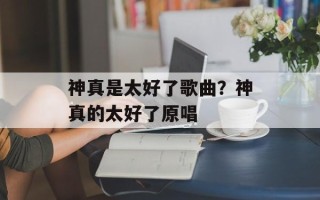 神真是太好了歌曲？神真的太好了原唱
