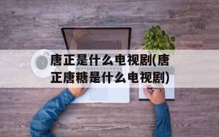 唐正是什么电视剧(唐正唐糖是什么电视剧)