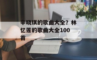 辛晓琪的歌曲大全？林忆莲的歌曲大全100首