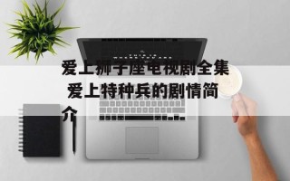 爱上狮子座电视剧全集 爱上特种兵的剧情简介