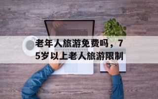 老年人旅游免费吗，75岁以上老人旅游限制