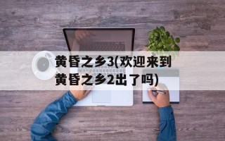 黄昏之乡3(欢迎来到黄昏之乡2出了吗)