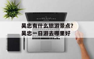 吴忠有什么旅游景点？吴忠一日游去哪里好