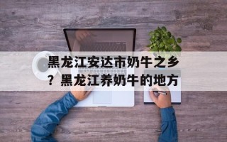 黑龙江安达市奶牛之乡？黑龙江养奶牛的地方