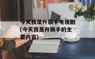 今天我是升旗手电视剧(今天我是升旗手的主要内容)