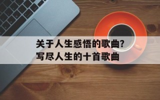 关于人生感悟的歌曲？写尽人生的十首歌曲