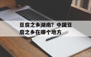 豆腐之乡湖南？中国豆腐之乡在哪个地方