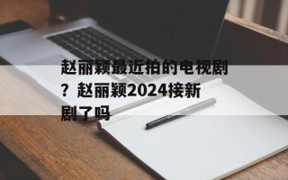 赵丽颖最近拍的电视剧？赵丽颖2024接新剧了吗