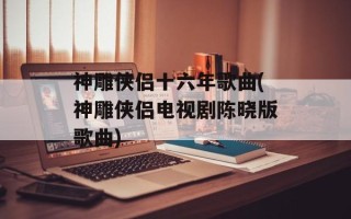 神雕侠侣十六年歌曲(神雕侠侣电视剧陈晓版歌曲)