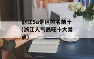 浙江5a景区排名前十(浙江人气最旺十大景点)