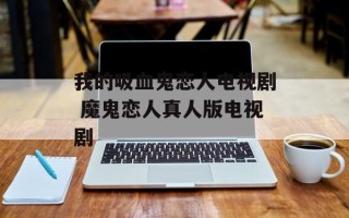 我的吸血鬼恋人电视剧 魔鬼恋人真人版电视剧