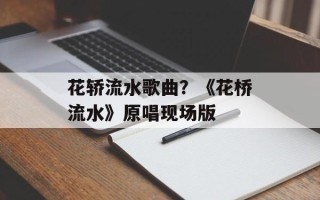 花轿流水歌曲？《花桥流水》原唱现场版
