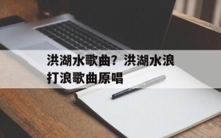 洪湖水歌曲？洪湖水浪打浪歌曲原唱