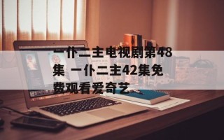 一仆二主电视剧第48集 一仆二主42集免费观看爱奇艺