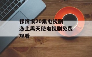 裸情恨20集电视剧 恋上黑天使电视剧免费观看