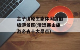 金子山原生态休闲度假旅游景区(清远连山旅游必去十大景点)