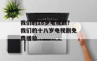 我们的18岁电视剧？我们的十八岁电视剧免费播放