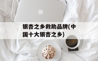 银杏之乡救助品牌(中国十大银杏之乡)