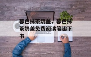 暮色抹茶奶盖，暮色抹茶奶盖免费阅读笔趣下书