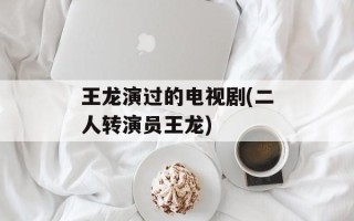 王龙演过的电视剧(二人转演员王龙)