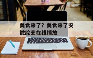 美食来了？美食来了安徽综艺在线播放