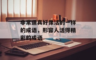 非常逼真好像活的一样的成语，形容人活得精彩的成语