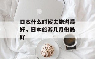 日本什么时候去旅游最好，日本旅游几月份最好