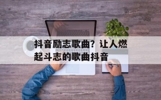 抖音励志歌曲？让人燃起斗志的歌曲抖音