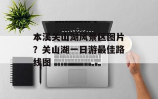 本溪关山湖风景区图片？关山湖一日游最佳路线图