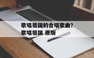 歌唱祖国的合唱歌曲？歌唱祖国 原版