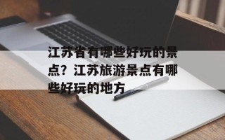 江苏省有哪些好玩的景点？江苏旅游景点有哪些好玩的地方