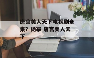 唐宫美人天下电视剧全集？杨幂 唐宫美人天下