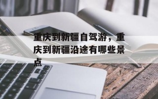 重庆到新疆自驾游，重庆到新疆沿途有哪些景点