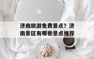 济南旅游免费景点？济南景区有哪些景点推荐