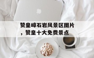 赞皇嶂石岩风景区图片，赞皇十大免费景点