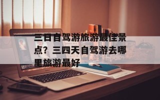 三日自驾游旅游最佳景点？三四天自驾游去哪里旅游最好
