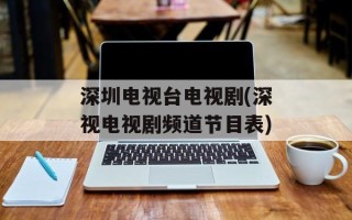深圳电视台电视剧(深视电视剧频道节目表)