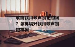 歌曲我用歌声拥抱祖国？怎样唱好我用歌声拥抱祖国